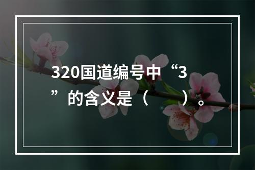 320国道编号中“3”的含义是（　　）。