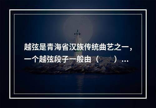 越弦是青海省汉族传统曲艺之一，一个越弦段子一般由（　　）等