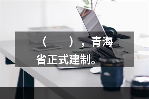 （　　），青海省正式建制。