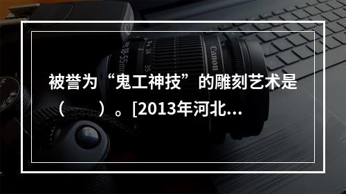 被誉为“鬼工神技”的雕刻艺术是（　　）。[2013年河北真