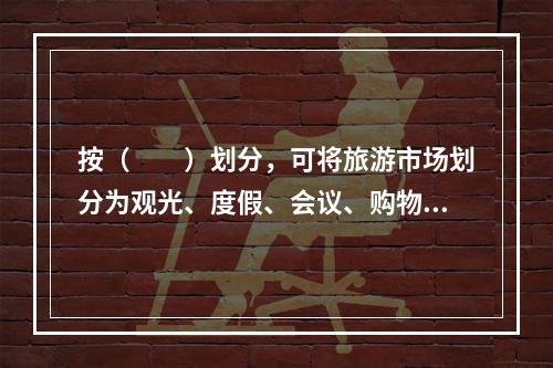 按（　　）划分，可将旅游市场划分为观光、度假、会议、购物、