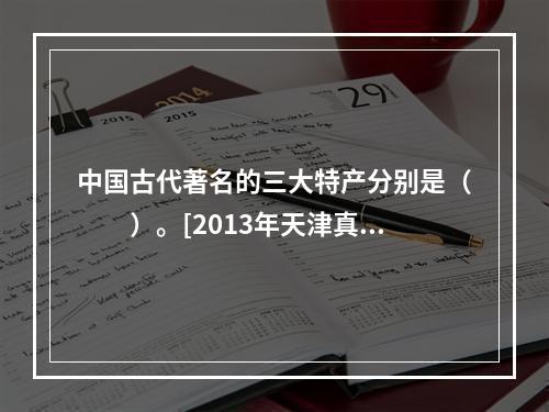 中国古代著名的三大特产分别是（　　）。[2013年天津真题