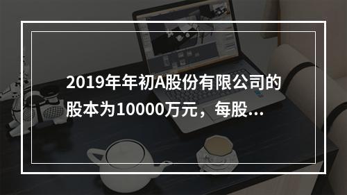 2019年年初A股份有限公司的股本为10000万元，每股面值