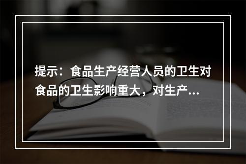 提示：食品生产经营人员的卫生对食品的卫生影响重大，对生产、经