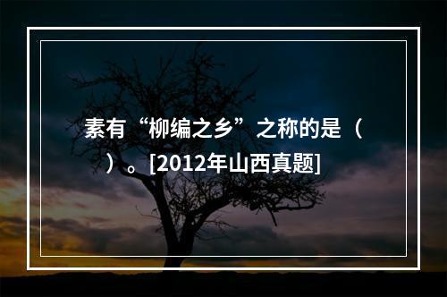 素有“柳编之乡”之称的是（　　）。[2012年山西真题]