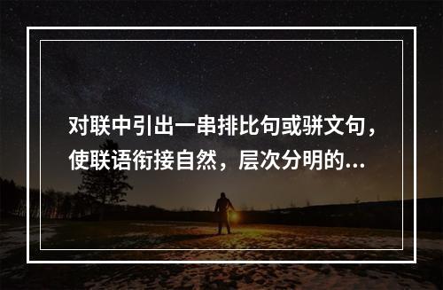 对联中引出一串排比句或骈文句，使联语衔接自然，层次分明的是