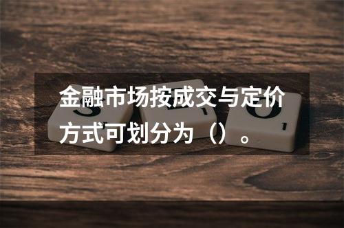 金融市场按成交与定价方式可划分为（）。