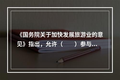 《国务院关于加快发展旅游业的意见》指出，允许（　　）参与政