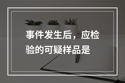 事件发生后，应检验的可疑样品是