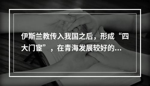 伊斯兰教传入我国之后，形成“四大门宦”，在青海发展较好的有