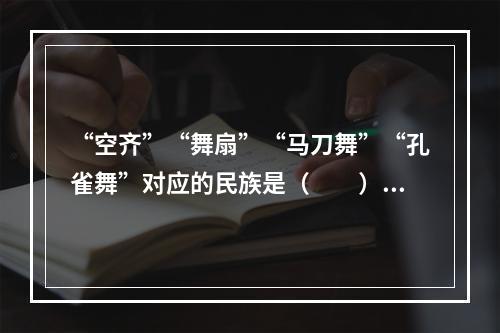 “空齐”“舞扇”“马刀舞”“孔雀舞”对应的民族是（　　）。