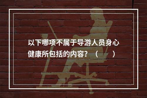 以下哪项不属于导游人员身心健康所包括的内容？（　　）