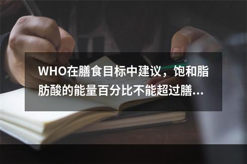 WHO在膳食目标中建议，饱和脂肪酸的能量百分比不能超过膳食总