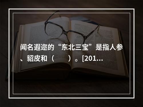 闻名遐迩的“东北三宝”是指人参、貂皮和（　　）。[2012