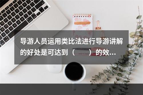 导游人员运用类比法进行导游讲解的好处是可达到（　　）的效果