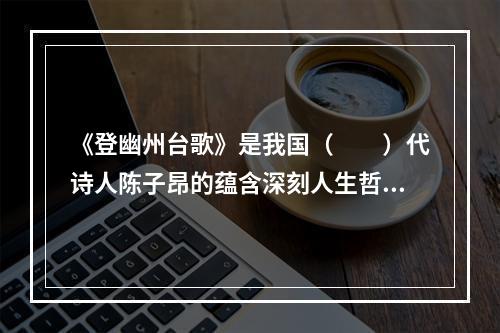 《登幽州台歌》是我国（　　）代诗人陈子昂的蕴含深刻人生哲理