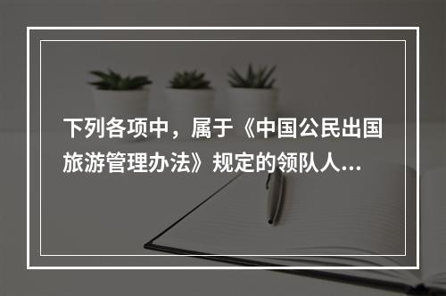 下列各项中，属于《中国公民出国旅游管理办法》规定的领队人员