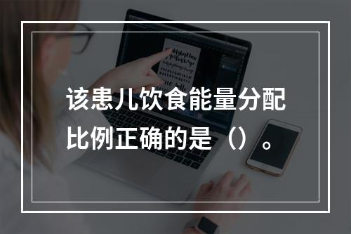 该患儿饮食能量分配比例正确的是（）。