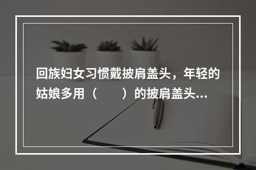 回族妇女习惯戴披肩盖头，年轻的姑娘多用（　　）的披肩盖头。