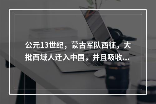 公元13世纪，蒙古军队西征，大批西域人迁入中国，并且吸收（