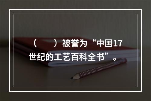 （　　）被誉为“中国17世纪的工艺百科全书”。