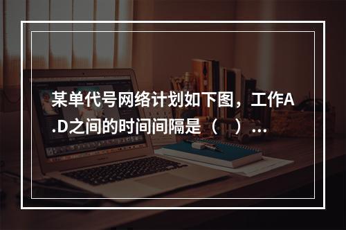 某单代号网络计划如下图，工作A.D之间的时间间隔是（　）天。