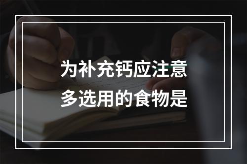 为补充钙应注意多选用的食物是