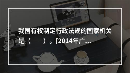 我国有权制定行政法规的国家机关是（　　）。[2014年广西