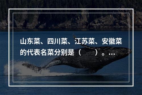 山东菜、四川菜、江苏菜、安徽菜的代表名菜分别是（　　）。[