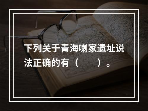 下列关于青海喇家遗址说法正确的有（　　）。