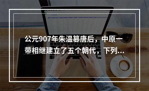 公元907年朱温篡唐后，中原一带相继建立了五个朝代，下列朝代