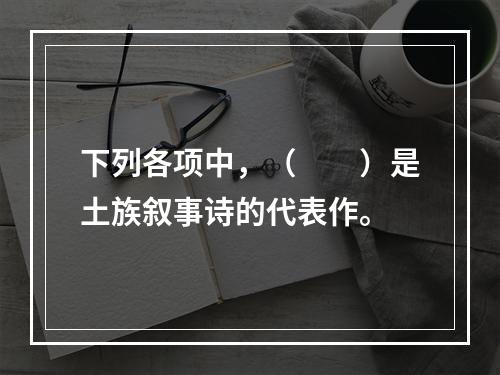 下列各项中，（　　）是土族叙事诗的代表作。