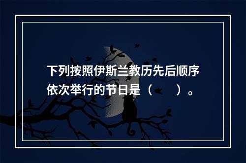 下列按照伊斯兰教历先后顺序依次举行的节日是（　　）。