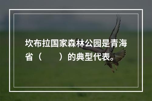 坎布拉国家森林公园是青海省（　　）的典型代表。