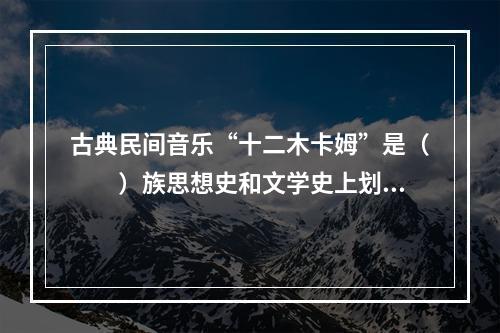 古典民间音乐“十二木卡姆”是（　　）族思想史和文学史上划时