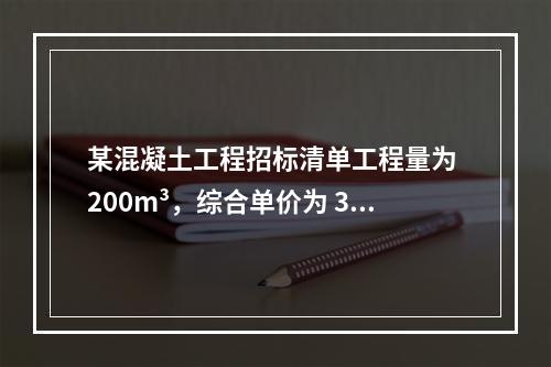 某混凝土工程招标清单工程量为 200m³，综合单价为 300