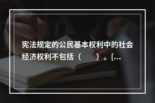 宪法规定的公民基本权利中的社会经济权利不包括（　　）。[2