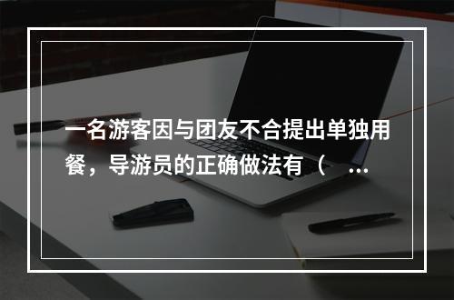 一名游客因与团友不合提出单独用餐，导游员的正确做法有（　　