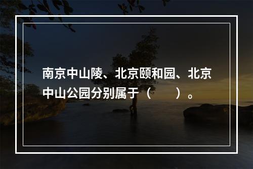 南京中山陵、北京颐和园、北京中山公园分别属于（　　）。