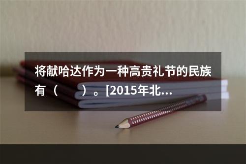 将献哈达作为一种高贵礼节的民族有（　　）。[2015年北京真