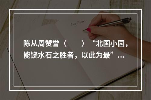 陈从周赞誉（　　）“北国小园，能饶水石之胜者，以此为最”。