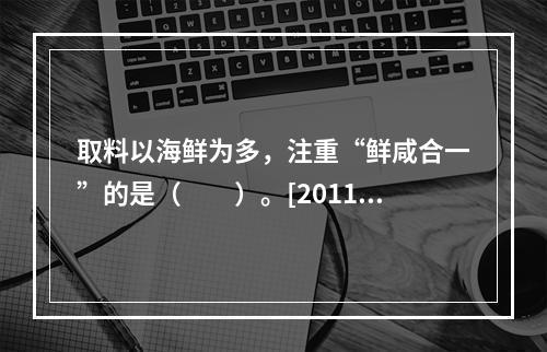 取料以海鲜为多，注重“鲜咸合一”的是（　　）。[2011年