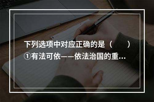 下列选项中对应正确的是（　　）①有法可依——依法治国的重要