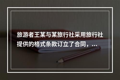 旅游者王某与某旅行社采用旅行社提供的格式条款订立了合同，由