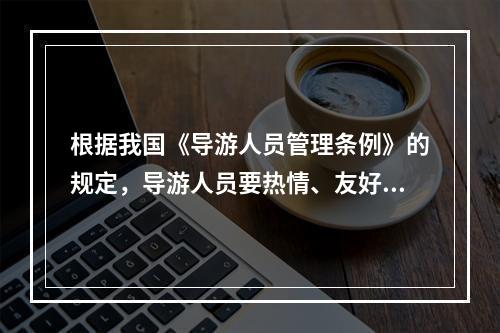 根据我国《导游人员管理条例》的规定，导游人员要热情、友好为