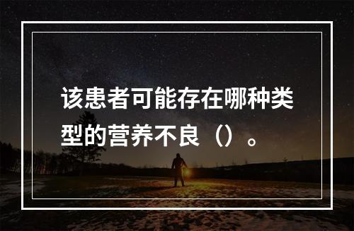 该患者可能存在哪种类型的营养不良（）。