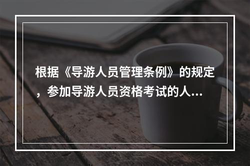 根据《导游人员管理条例》的规定，参加导游人员资格考试的人员