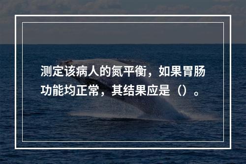 测定该病人的氮平衡，如果胃肠功能均正常，其结果应是（）。