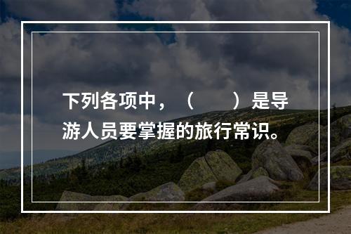 下列各项中，（　　）是导游人员要掌握的旅行常识。