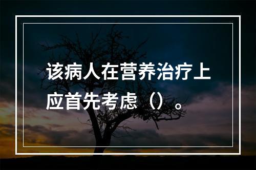 该病人在营养治疗上应首先考虑（）。